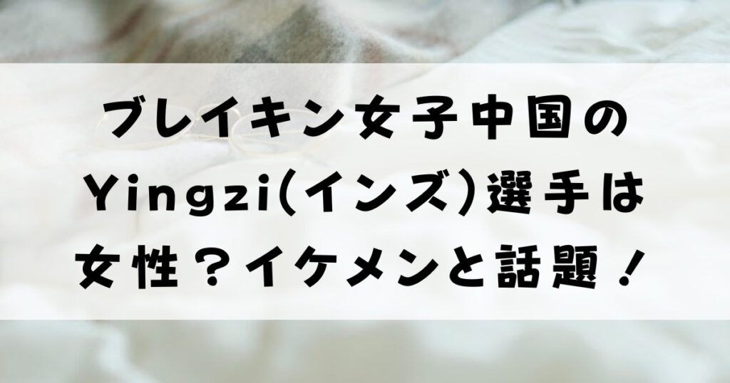 ブレイキン女子中国のYingzi(インズ)選手は女性？イケメンと話題！