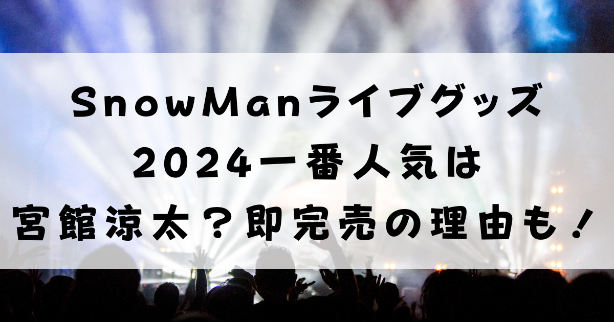 SnowManライブグッズ2024一番人気は宮館涼太？即完売の理由も！ | runaのブログ