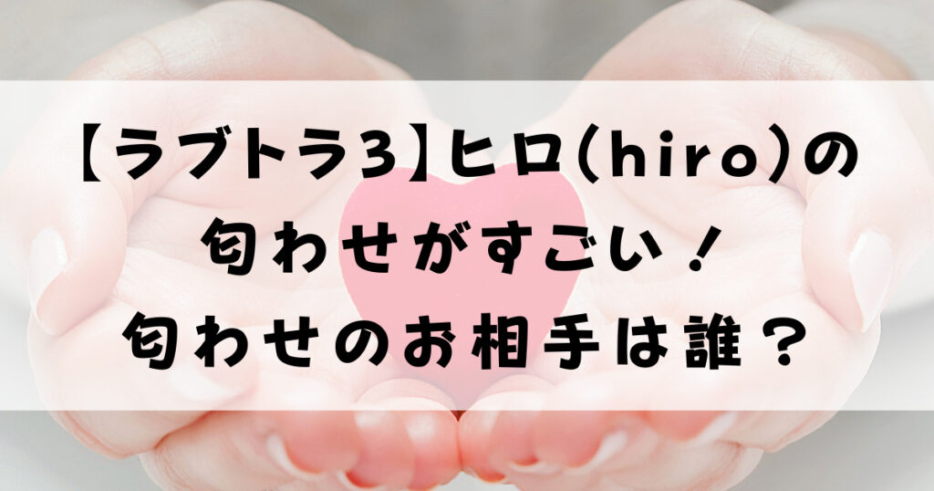 【ラブトラ3】ヒロ(hiro)の匂わせがすごい！匂わせのお相手は誰？