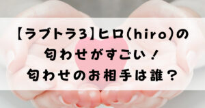 【ラブトラ3】ヒロ(hiro)の匂わせがすごい！匂わせのお相手は誰？